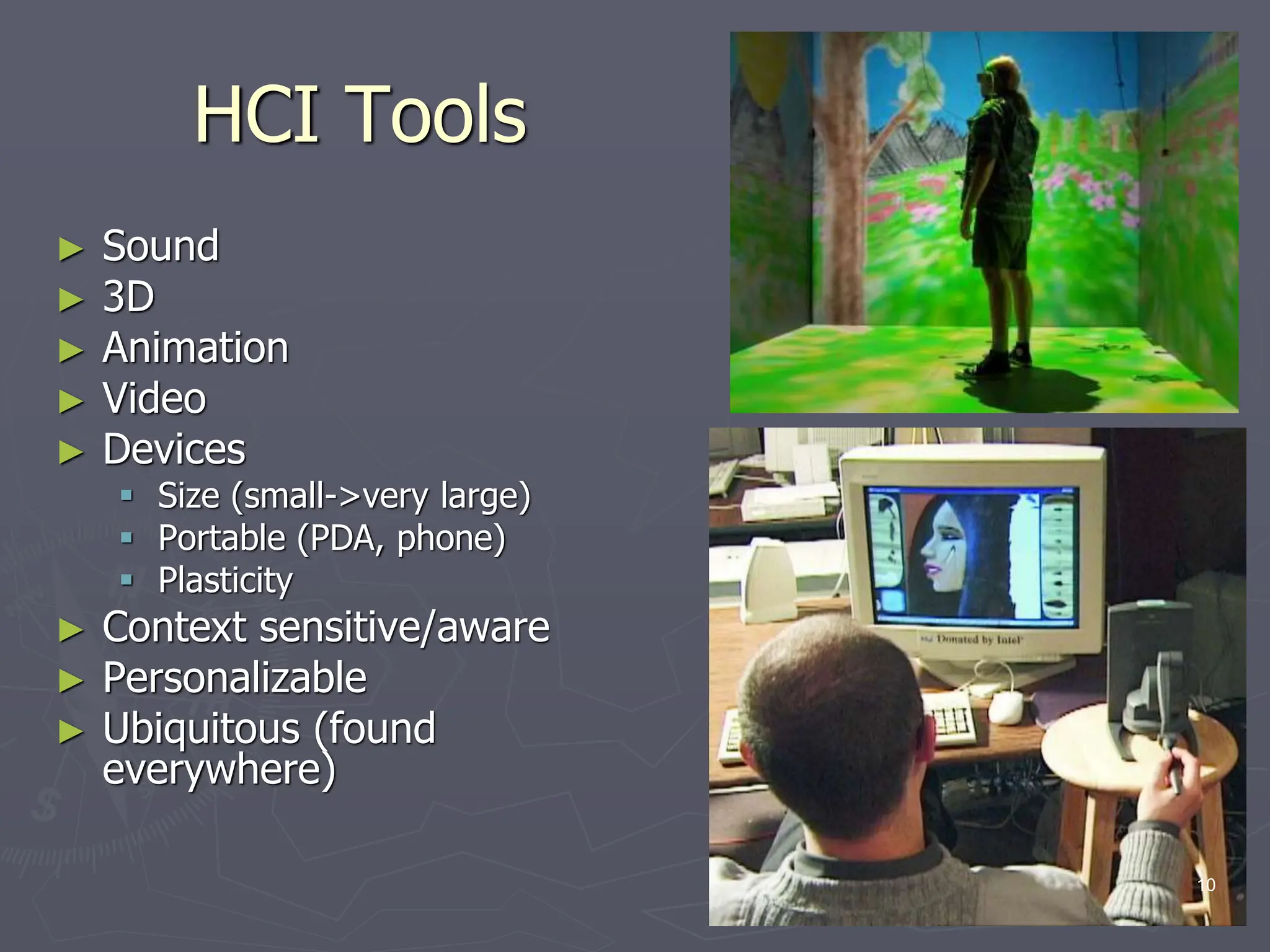 HCI Tools
► Sound
► 3D
► Animation
► Video
► Devices
 Size (small->very large)
 Portable (PDA, phone)
 Plasticity
► Context sensitive/aware
► Personalizable
► Ubiquitous (found
everywhere)
10
 