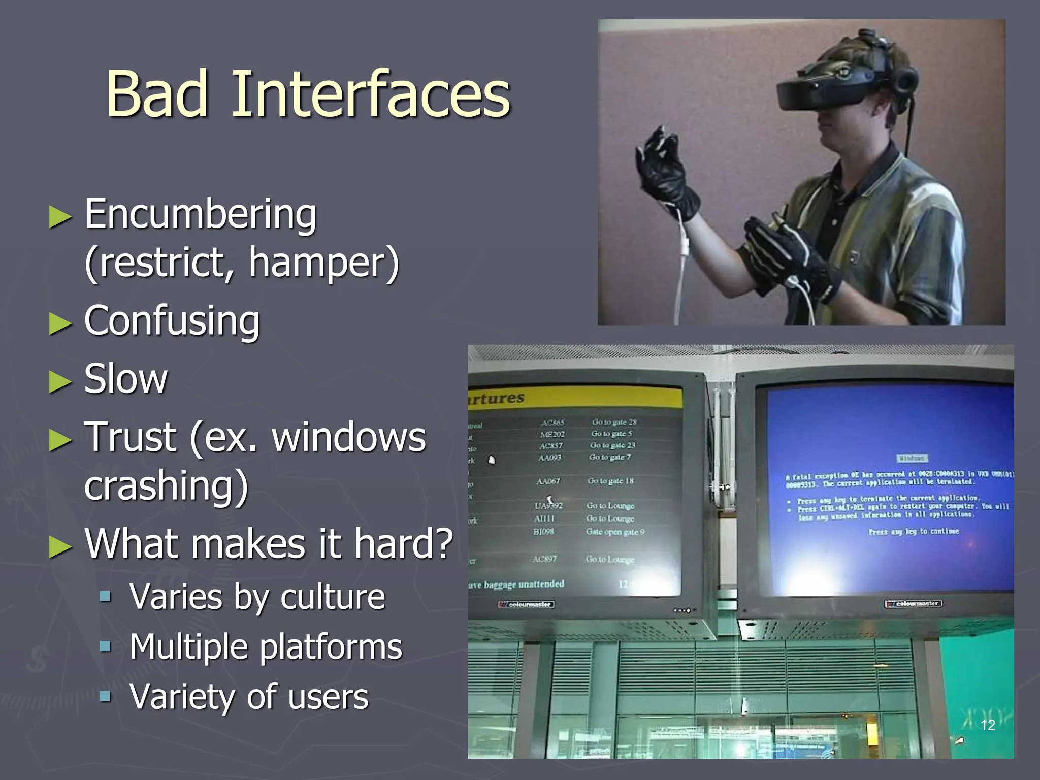 Bad Interfaces
► Encumbering
(restrict, hamper)
► Confusing
► Slow
► Trust (ex. windows
crashing)
► What makes it hard?
 Varies by culture
 Multiple platforms
 Variety of users
12
 