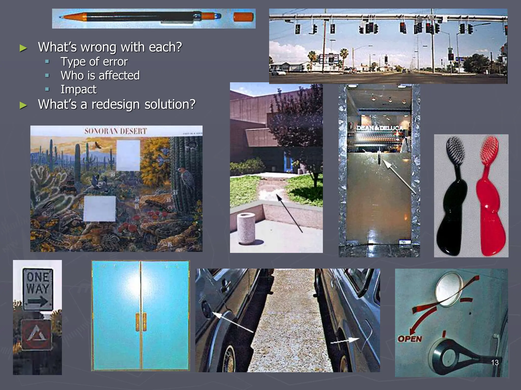 ► What’s wrong with each?
 Type of error
 Who is affected
 Impact
► What’s a redesign solution?
13
 