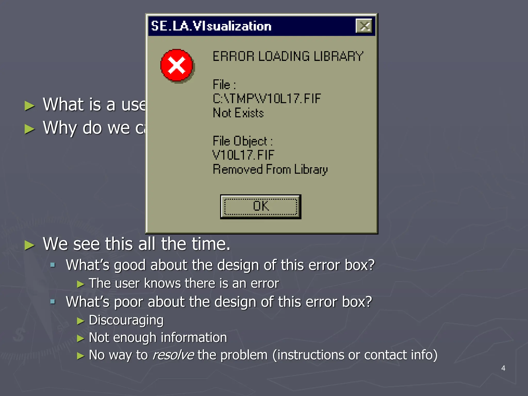 Intro
► What is a user interface?
► Why do we care about design?
► We see this all the time.
 What’s good about the design of this error box?
► The user knows there is an error
 What’s poor about the design of this error box?
► Discouraging
► Not enough information
► No way to resolve the problem (instructions or contact info)
4
 