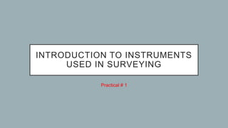 INTRODUCTION TO INSTRUMENTS
USED IN SURVEYING
Practical # 1
 