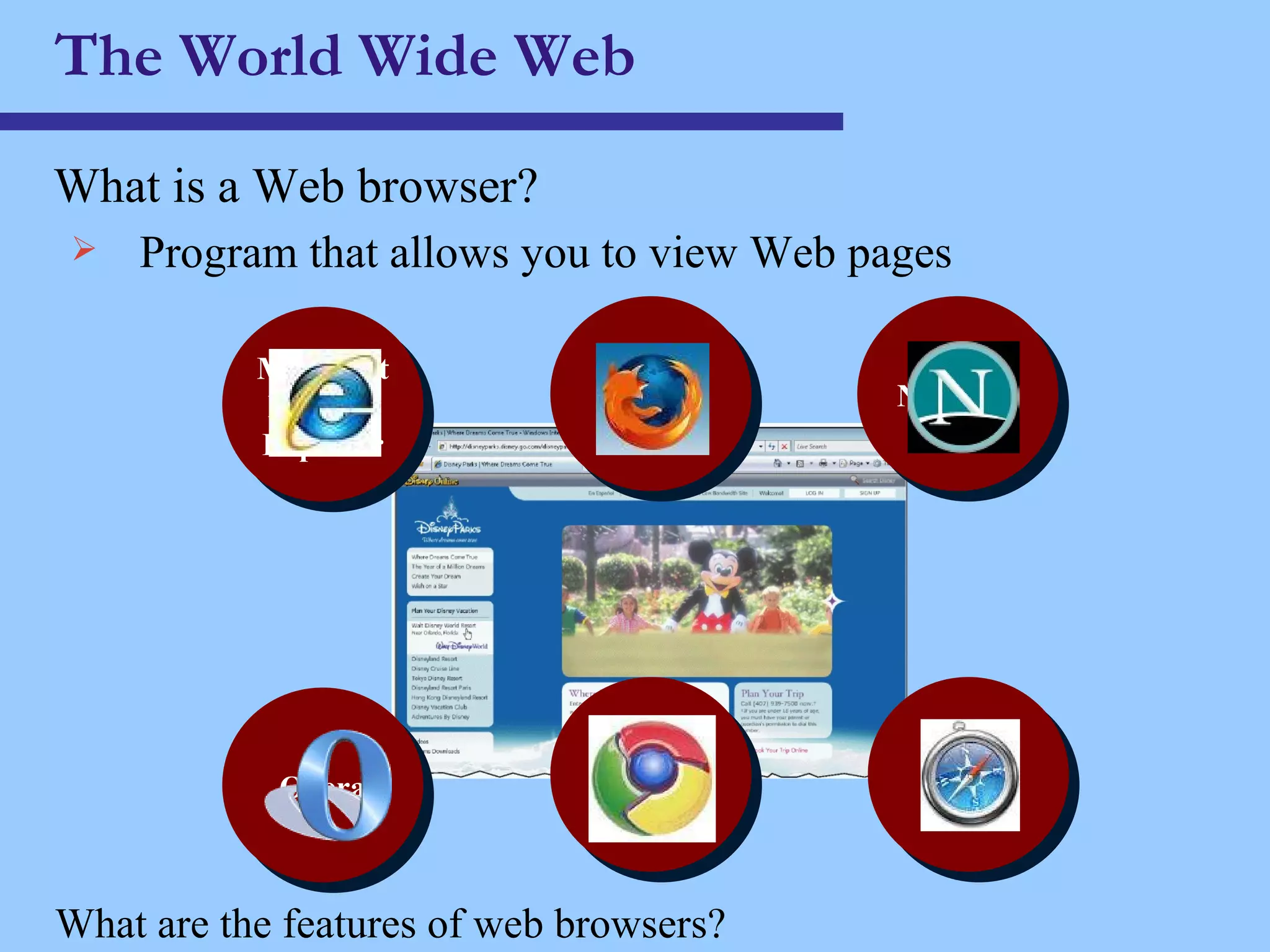 The World Wide Web What is a Web browser? Program that allows you to view Web pages  What are the features of web browsers? Microsoft Internet Explorer Netscape Firefox Opera Safari Google Chrome 
