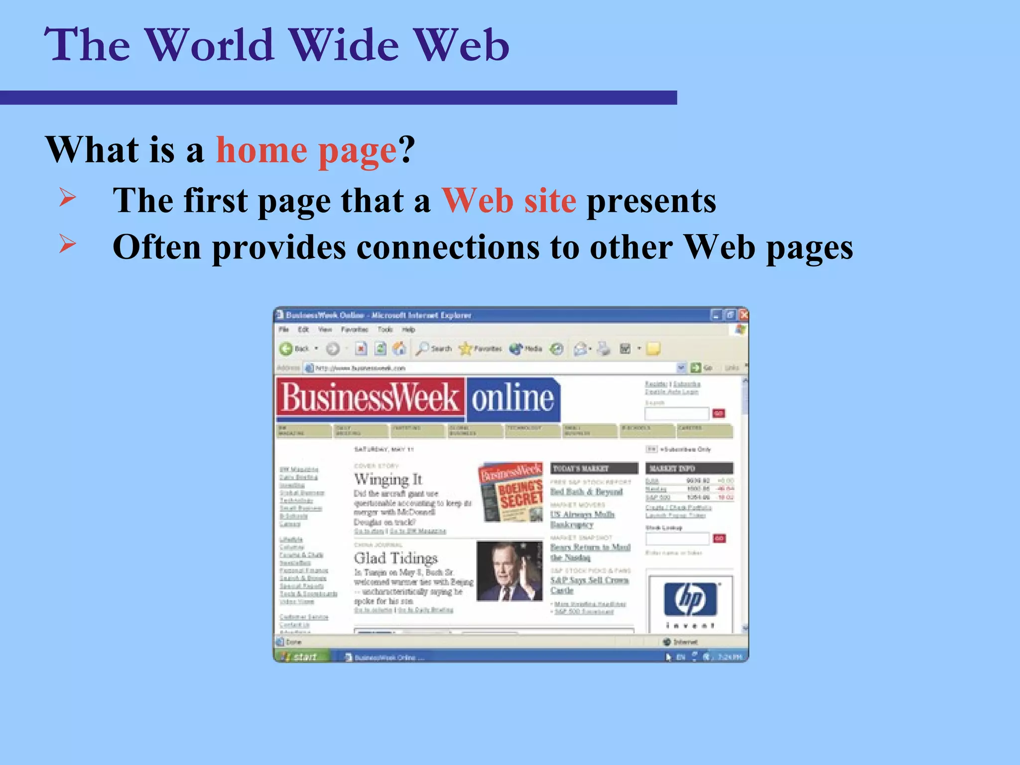 The World Wide Web What is a  home page ? The first page that a  Web site  presents  Often provides connections to other Web pages 
