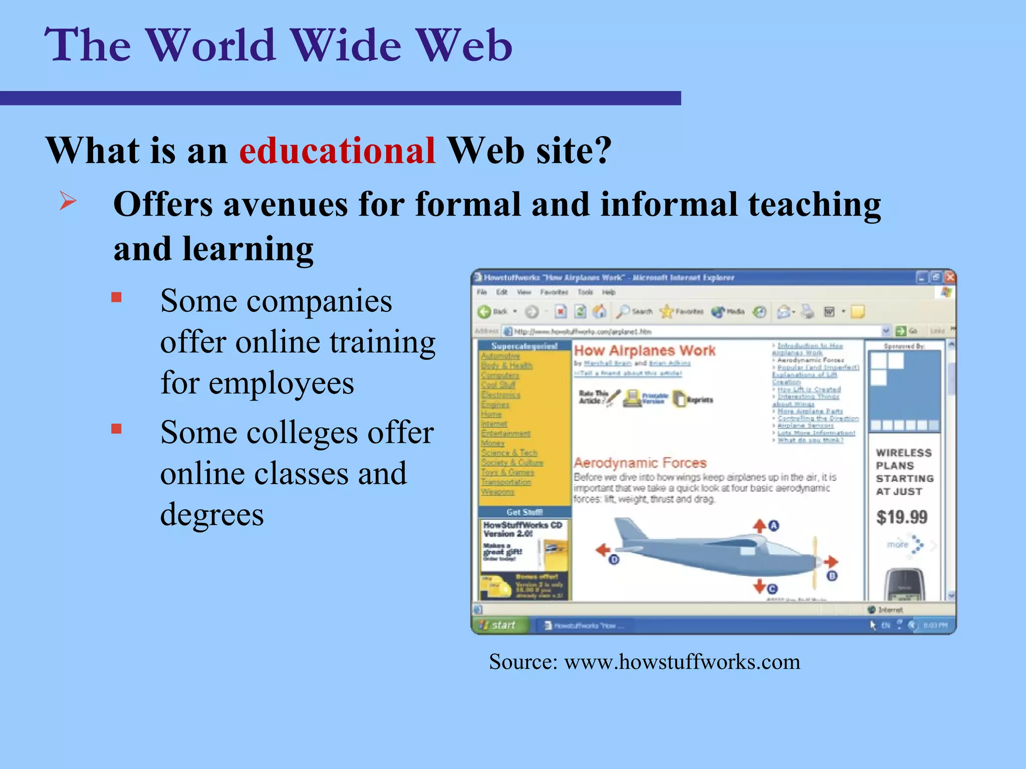 The World Wide Web What is an  educational  Web site ? Some companies  offer online training  for employees Some colleges offer  online classes and  degrees Offers avenues for formal and informal teaching and learning Source: www.howstuffworks.com 