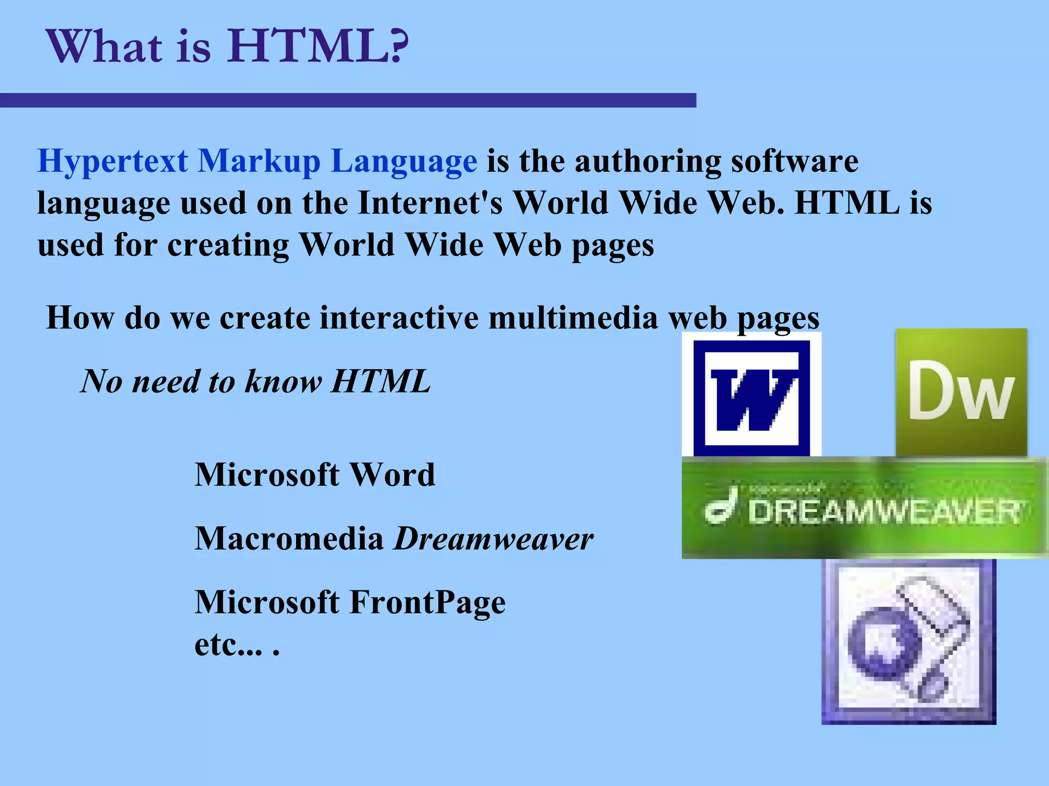 What is HTML? Hypertext Markup Language   is the authoring software language used on the Internet's World Wide Web. HTML is used for creating World Wide Web pages  How do we create interactive multimedia web pages No need to know HTML Microsoft Word Macromedia  Dreamweaver    Microsoft FrontPage etc... . 