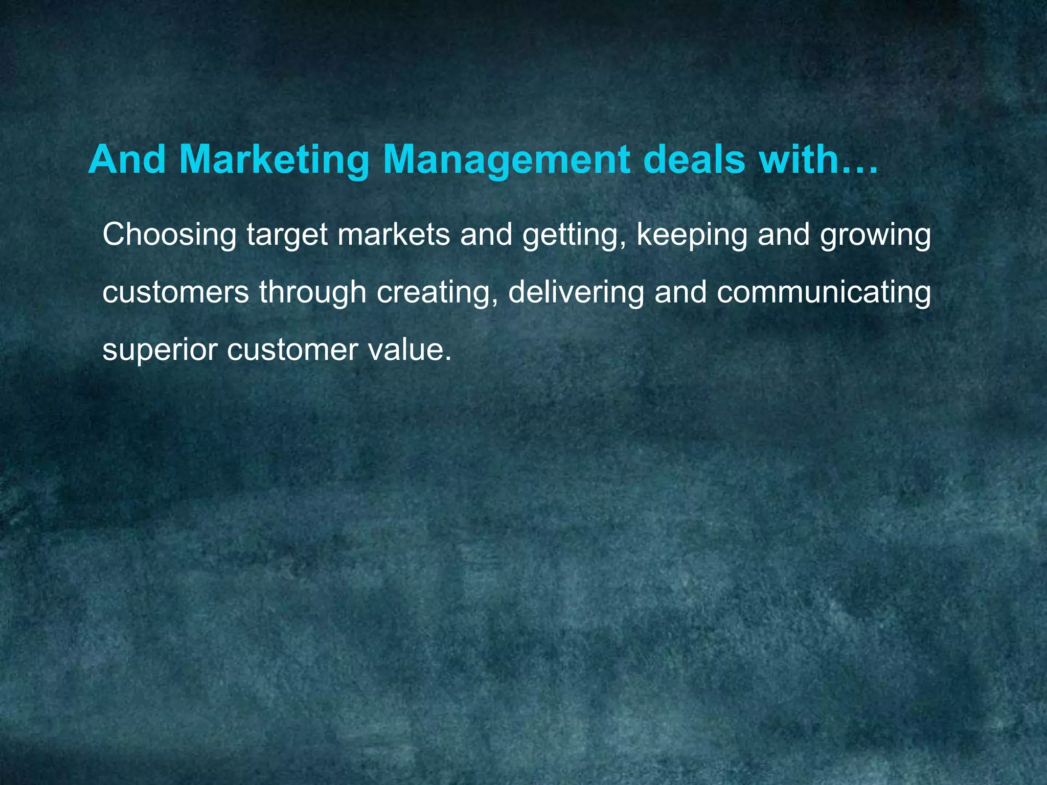 And Marketing Management deals with…
Choosing target markets and getting, keeping and growing
customers through creating, delivering and communicating
superior customer value.
 