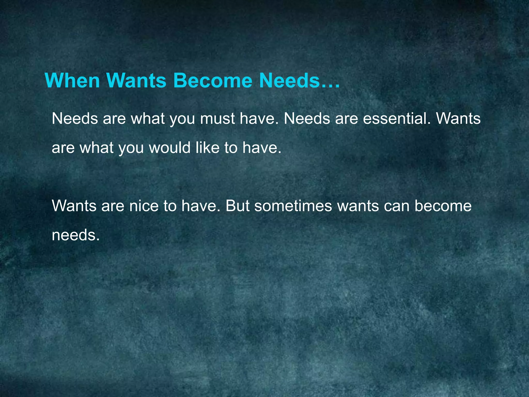 When Wants Become Needs…
Needs are what you must have. Needs are essential. Wants
are what you would like to have.


Wants are nice to have. But sometimes wants can become
needs.
 