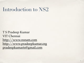 Introduction to NS2
T S Pradeep Kumar
VIT Chennai
http://www.nsnam.com
http://www.pradeepkumar.org
pradeepkumarts@gmail.com
1
 