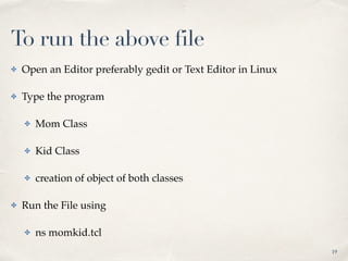 To run the above file
✤ Open an Editor preferably gedit or Text Editor in Linux
✤ Type the program
✤ Mom Class
✤ Kid Class
✤ creation of object of both classes
✤ Run the File using
✤ ns momkid.tcl
19
 
