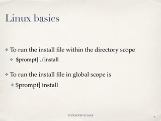 TS PRADEEP KUMAR
6
✤ To run the install ﬁle within the directory scope
✤ $prompt] ./install
✤ To run the install ﬁle in global scope is
✤ $prompt] install
Linux basics
 