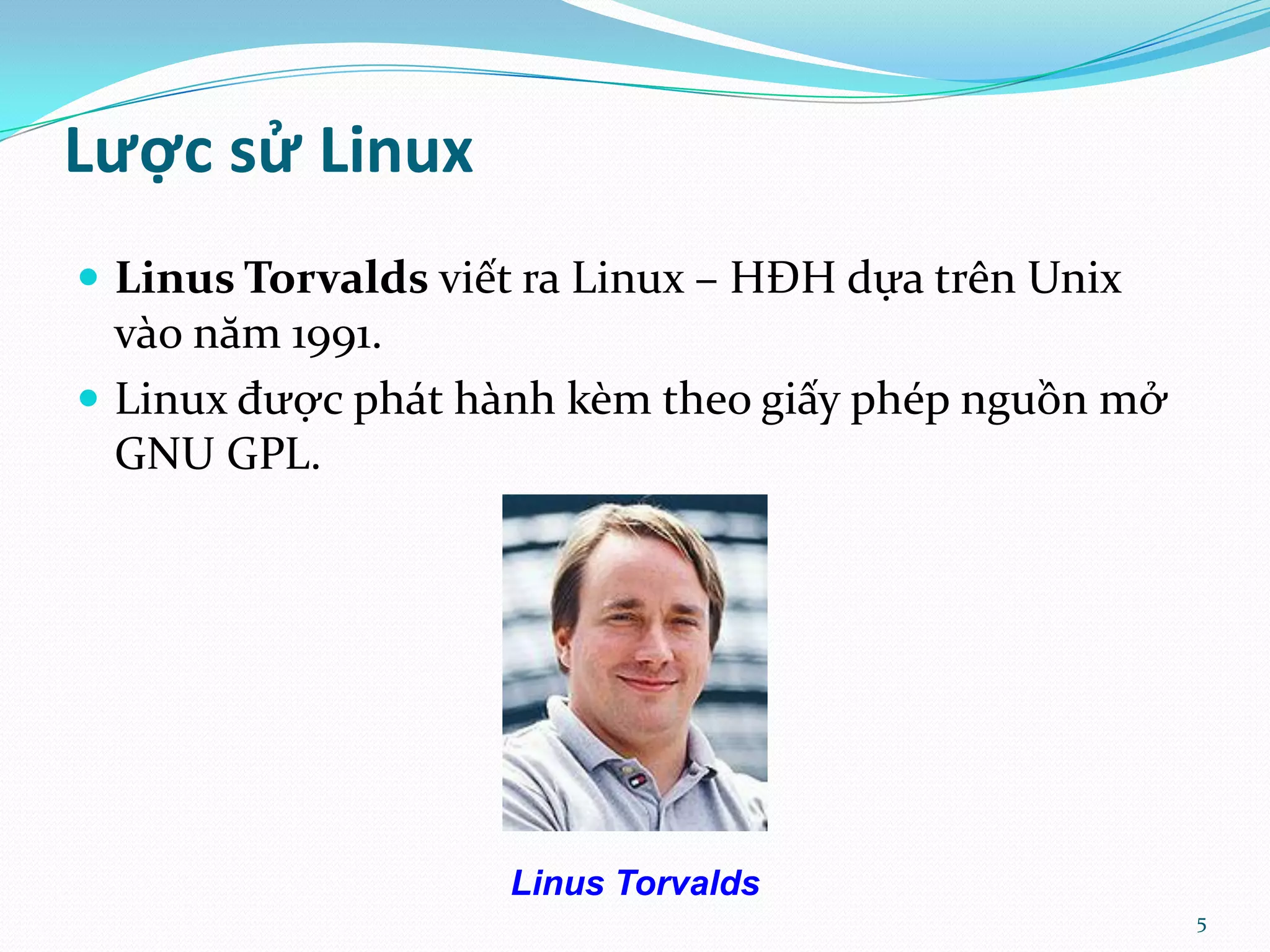 Lược sử Linux  Linus Torvalds viết ra Linux – HĐH dựa trên Unix v{o năm 1991.  Linux được ph|t h{nh kèm theo giấy phép nguồn mở GNU GPL. Linus Torvalds 5 
