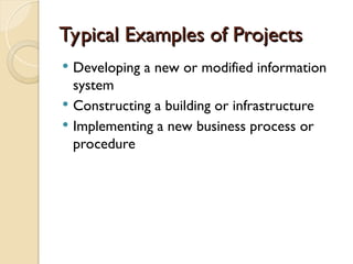 Typical Examples of Projects
Typical Examples of Projects
 Developing a new or modified information
system
 Constructing a building or infrastructure
 Implementing a new business process or
procedure
 