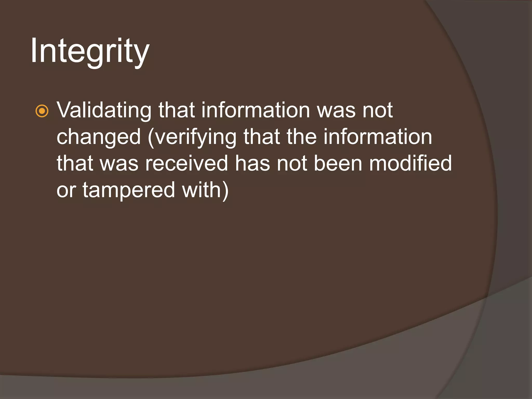 Integrity
   Validating that information was not
    changed (verifying that the information
    that was received has not been modified
    or tampered with)
 