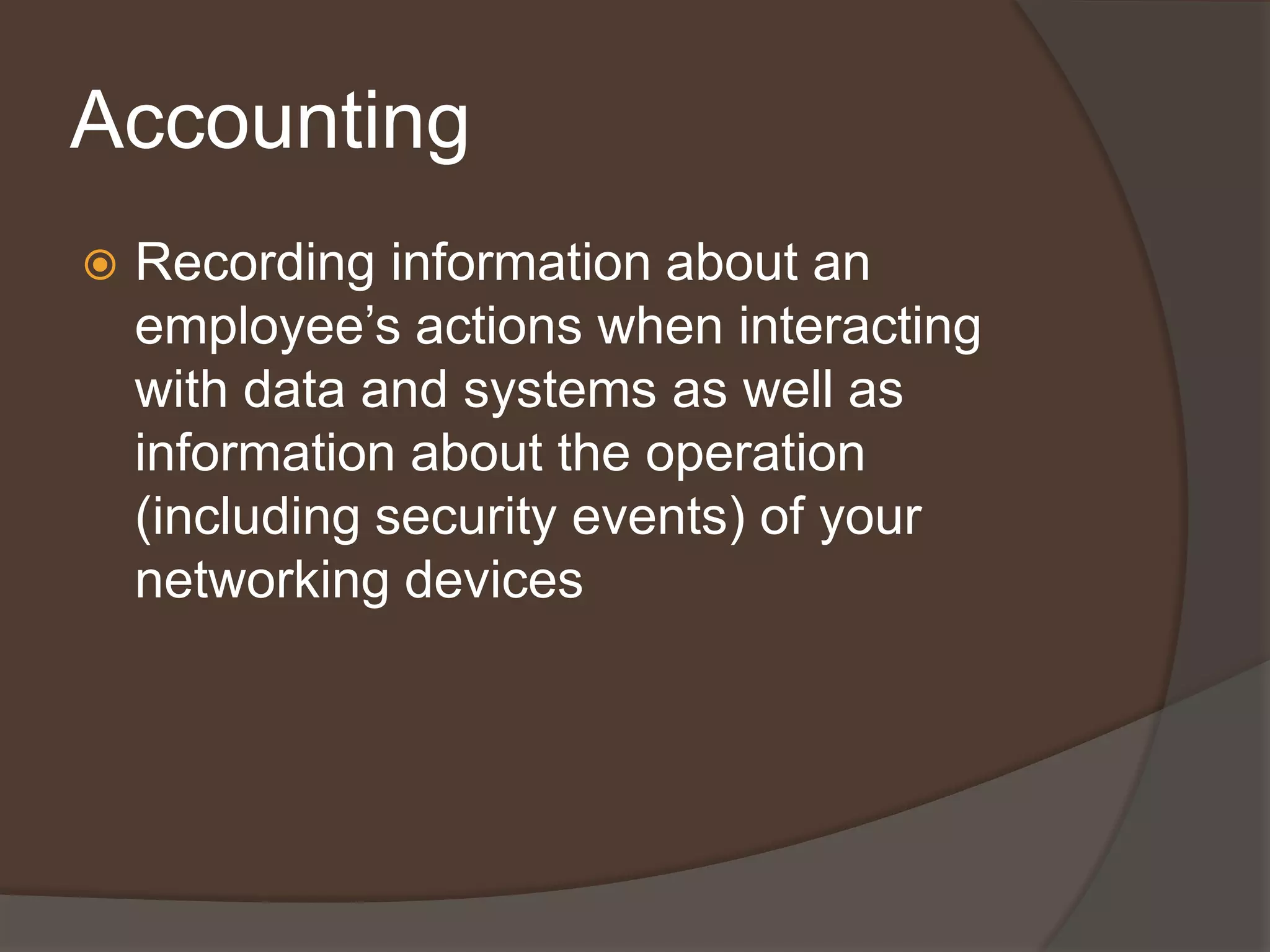 Accounting
   Recording information about an
    employee’s actions when interacting
    with data and systems as well as
    information about the operation
    (including security events) of your
    networking devices
 