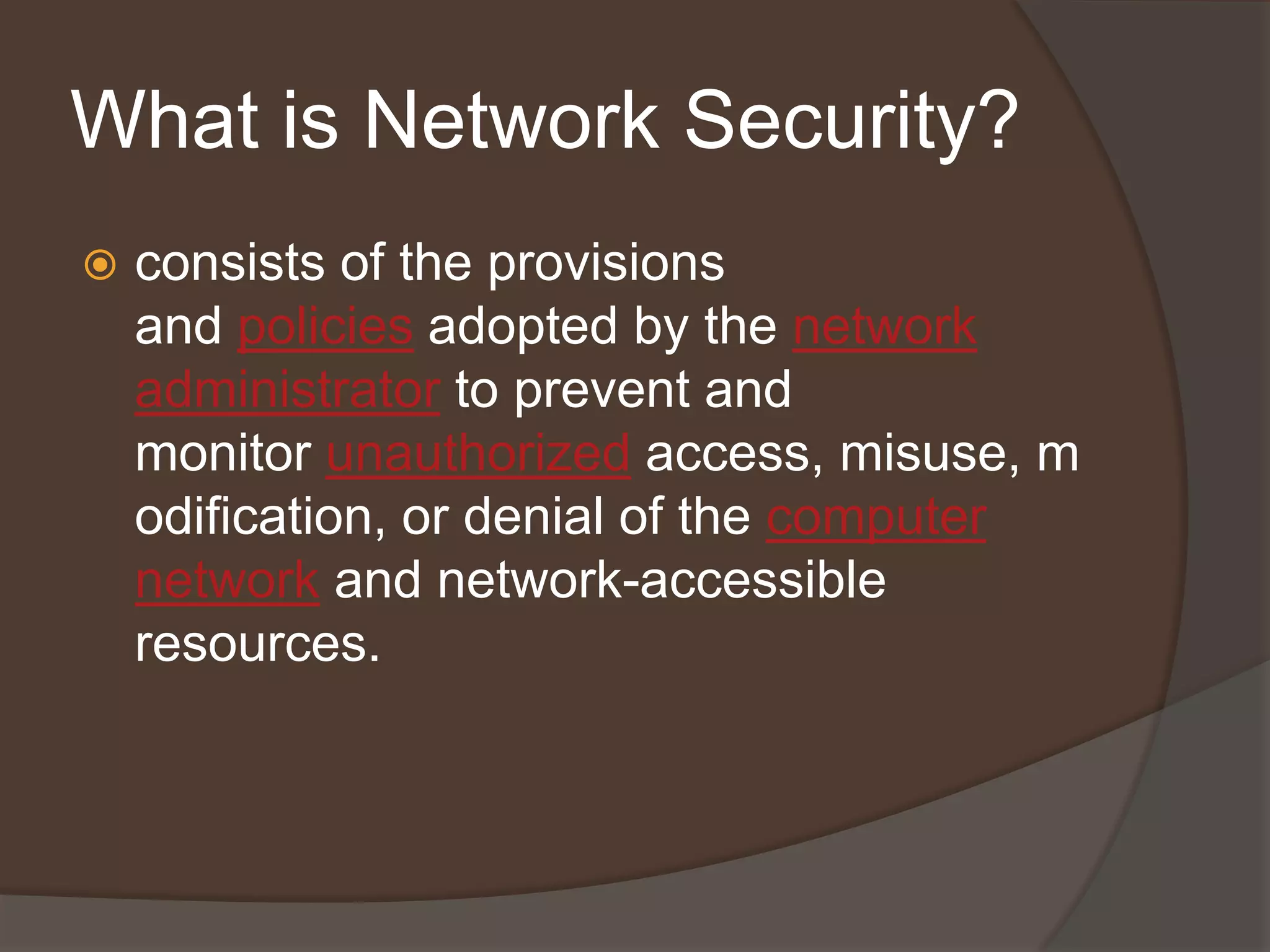 What is Network Security?
   consists of the provisions
    and policies adopted by the network
    administrator to prevent and
    monitor unauthorized access, misuse, m
    odification, or denial of the computer
    network and network-accessible
    resources.
 