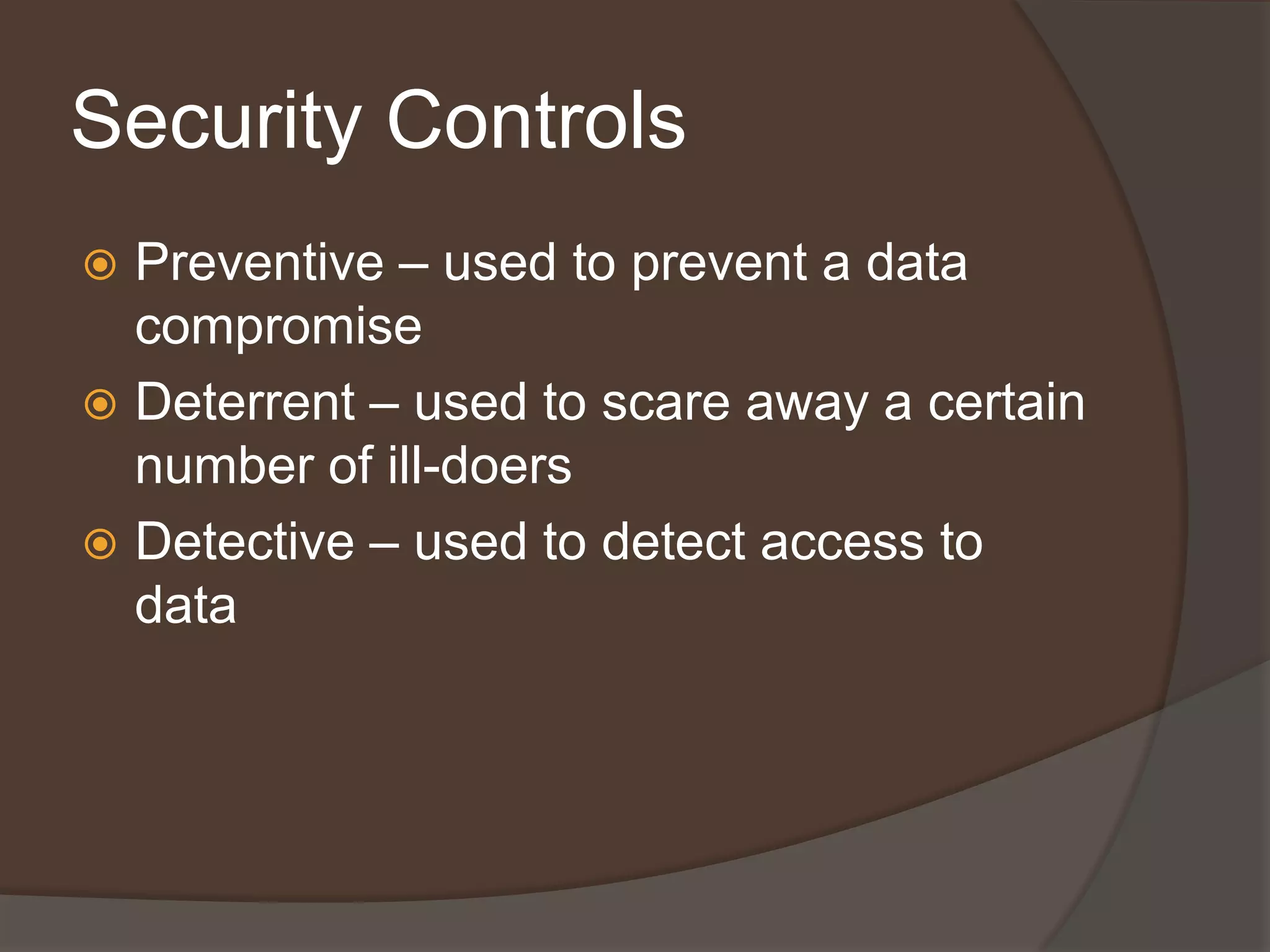 Security Controls
 Preventive – used to prevent a data
  compromise
 Deterrent – used to scare away a certain
  number of ill-doers
 Detective – used to detect access to
  data
 