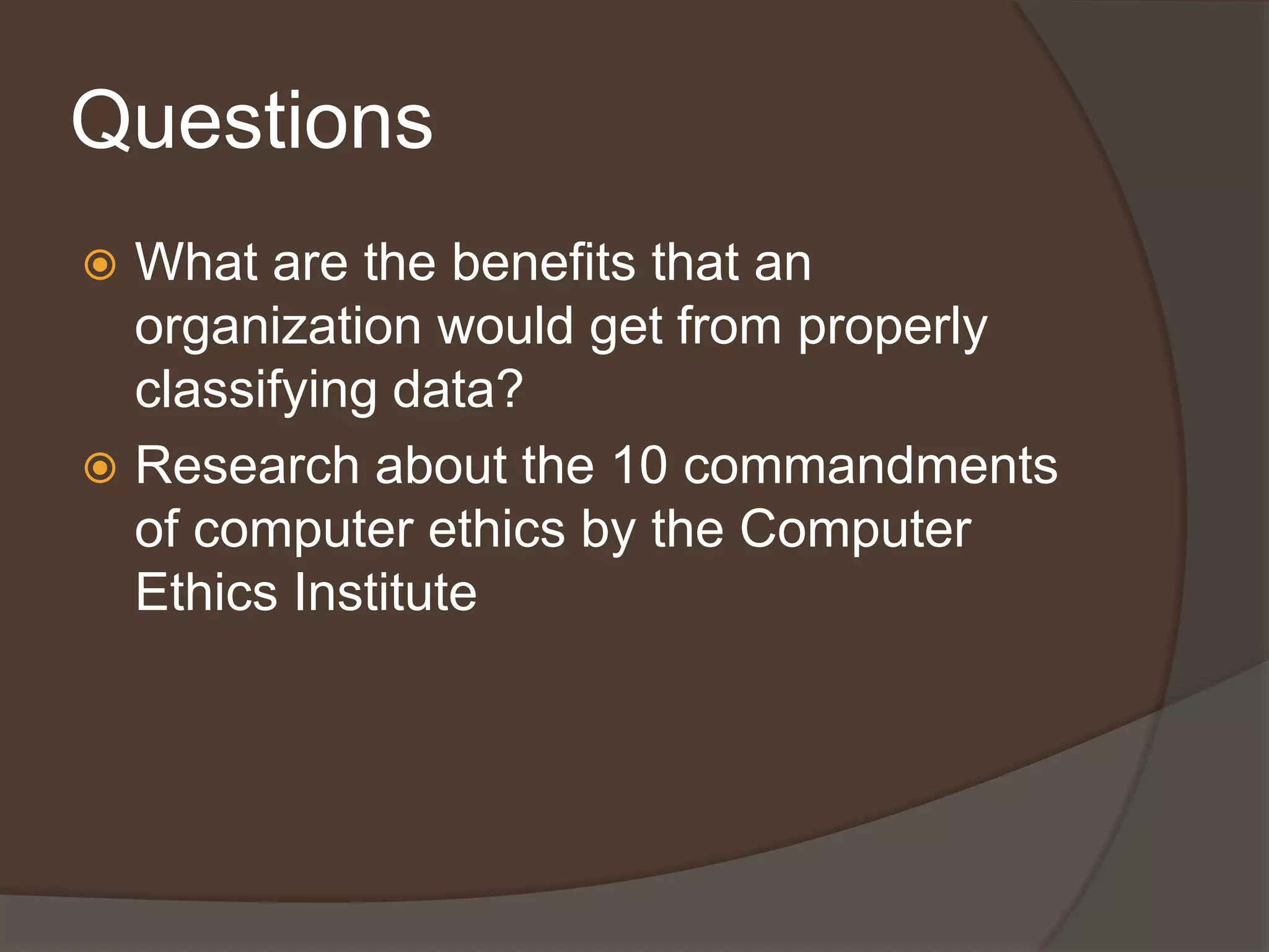 Questions
 What are the benefits that an
  organization would get from properly
  classifying data?
 Research about the 10 commandments
  of computer ethics by the Computer
  Ethics Institute
 