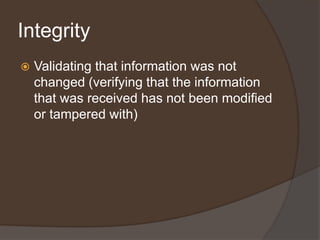 Integrity
   Validating that information was not
    changed (verifying that the information
    that was received has not been modified
    or tampered with)
 