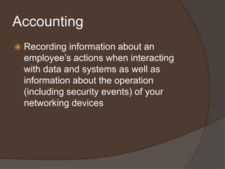 Accounting
   Recording information about an
    employee’s actions when interacting
    with data and systems as well as
    information about the operation
    (including security events) of your
    networking devices
 