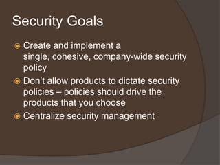 Security Goals
 Create and implement a
  single, cohesive, company-wide security
  policy
 Don’t allow products to dictate security
  policies – policies should drive the
  products that you choose
 Centralize security management
 