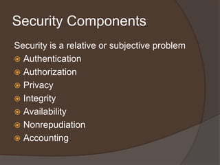 Security Components
Security is a relative or subjective problem
 Authentication
 Authorization
 Privacy
 Integrity
 Availability
 Nonrepudiation
 Accounting
 
