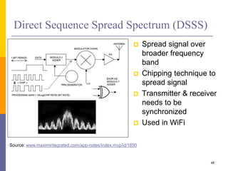 Direct Sequence Spread Spectrum (DSSS)
 Spread signal over
broader frequency
band
 Chipping technique to
spread signal
 Transmitter & receiver
needs to be
synchronized
 Used in WiFi
48
Source: www.maximintegrated.com/app-notes/index.mvp/id/1890
 