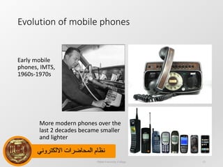 ‫االلكتروني‬ ‫المحاضرات‬ ‫نظام‬
Early mobile
phones, IMTS,
1960s-1970s
Evolution of mobile phones
More modern phones over the
last 2 decades became smaller
and lighter
Dijlah University College 12
 