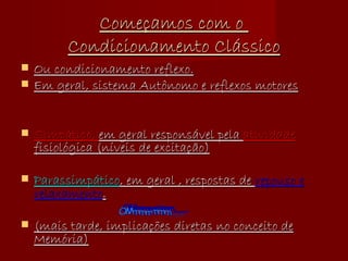 Começamos com o  Condicionamento Clássico Ou condicionamento reflexo. Em geral, sistema Autônomo e reflexos motores Simpático,  em geral responsável pela  atividade  fisiológica (níveis de excitação) Parassimpático , em geral , respostas de  repouso e relaxamento . (mais tarde, implicações diretas no conceito de Memória) OMmmmmmm....... 