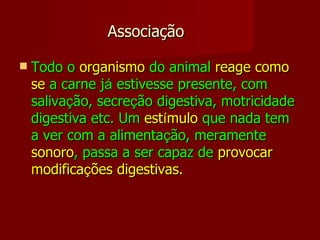 Todo o  organismo  do animal  reage como se  a carne j á  estivesse presente, com saliva ç ão, secre ç ão digestiva, motricidade digestiva etc. Um  est í mulo  que nada tem a ver com a alimenta ç ão, meramente  sonoro , passa a ser capaz de  provocar modifica ç ões digestivas.   Associação 