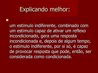 Explicando melhor:  um est í mulo indiferente, combinado com um est í mulo capaz de ativar um reflexo incondicionado, gera uma resposta incondicionada e, depois de algum tempo, o est í mulo indiferente, por si s ó ,  é  capaz de provocar resposta que pode, então, ser considerada como condicionada. 