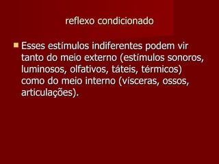 reflexo condicionado Esses est í mulos indiferentes podem vir tanto do meio externo (est í mulos sonoros, luminosos, olfativos, t á teis, t é rmicos) como do meio interno (v í sceras, ossos, articula ç ões). 