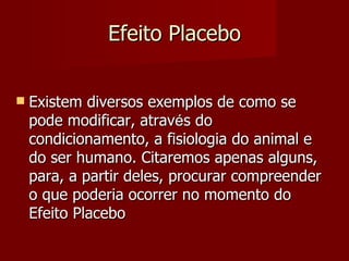 Efeito Placebo Existem diversos exemplos de como se pode modificar, atrav é s do condicionamento, a fisiologia do animal e do ser humano. Citaremos apenas alguns, para, a partir deles, procurar compreender o que poderia ocorrer no momento do Efeito Placebo 