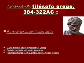 Aristóteles * ,  filósofo grego, 384-322AC : Aprendemos por associação * Aluno de Platão e tutor de Alexandre, o Grande Fundador da escola  peripatética, em Atenas Trabalhos sobre lógica, ética, política, retórica, física e zoologia 