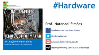 #Hardware
Prof. Natanael Simões
facebook.com/natanaelsimoes
@natanaelsimoes

Instalação e manutenção

natanael.simoes@ifro.edu.br

Introdução a arquitetura de computadores

steamcommunity.com/id/natanaesimoes

 