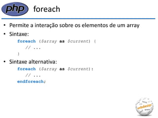 foreach 
•Permite a interação sobre os elementos de um array 
•Sintaxe: 
foreach ($array as $current) { 
// ... 
} 
•Sintaxe alternativa: 
foreach ($array as $current): 
// ... 
endforeach;  