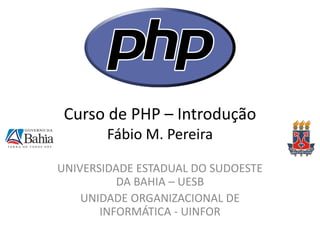 Curso de PHP – Introdução Fábio M. Pereira 
UNIVERSIDADE ESTADUAL DO SUDOESTE DA BAHIA – UESB 
UNIDADE ORGANIZACIONAL DE INFORMÁTICA - UINFOR  