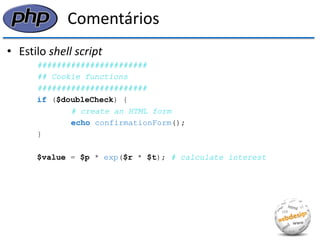 Comentários 
•Estilo shell script 
####################### 
## Cookie functions 
####################### 
if ($doubleCheck) { 
# create an HTML form 
echo confirmationForm(); 
} 
$value = $p * exp($r * $t); # calculate interest  