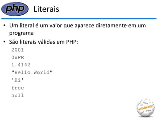 Literais 
•Um literal é um valor que aparece diretamente em um programa 
•São literais válidas em PHP: 
2001 
0xFE 
1.4142 
"Hello World" 
'Hi' 
true 
null  