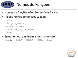 Nomes de Funções 
•Nomes de funções não são sensíveis à caixa 
•Alguns nomes de funções válidos: 
tally 
list_all_users 
deleteTclFiles 
LOWERCASE_IS_FOR_WIMPS 
_hide 
•Estes nomes se referem à mesma função: 
howdy HoWdY HOWDY HOWdy howdy  
