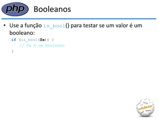 Booleanos 
•Use a função is_bool() para testar se um valor é um booleano: 
if (is_bool($x)) { 
// $x é um booleano 
}  