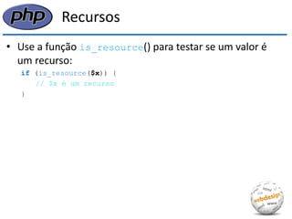 Recursos 
•Use a função is_resource() para testar se um valor é um recurso: 
if (is_resource($x)) { 
// $x é um recurso 
}  