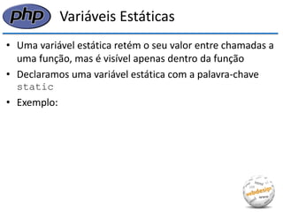 Variáveis Estáticas 
•Uma variável estática retém o seu valor entre chamadas a uma função, mas é visível apenas dentro da função 
•Declaramos uma variável estática com a palavra-chave static 
•Exemplo:  
