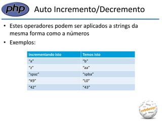 Auto Incremento/Decremento 
•Estes operadores podem ser aplicados a strings da mesma forma como a números 
•Exemplos: 
Incrementando isto 
Temos isto 
“a” 
“b” 
“z” 
“aa” 
“spaz” 
“spba” 
“K9” 
“L0” 
“42” 
“43”  