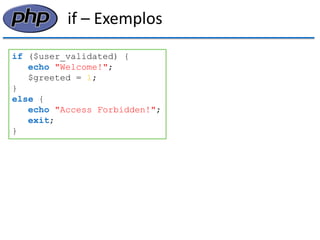 if – Exemplos 
if ($user_validated) { 
echo "Welcome!"; 
$greeted = 1; 
} 
else { 
echo "Access Forbidden!"; 
exit; 
}  