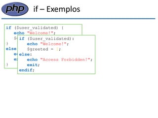 if – Exemplos 
if ($user_validated) { 
echo "Welcome!"; 
$greeted = 1; 
} 
else { 
echo "Access Forbidden!"; 
exit; 
} 
if ($user_validated): echo "Welcome!"; $greeted = 1; else: echo "Access Forbidden!"; exit; endif;  