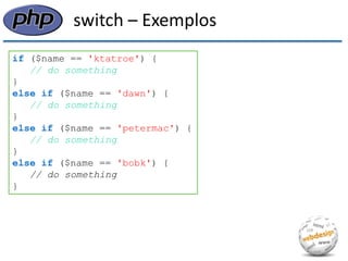 switch – Exemplos 
if ($name == 'ktatroe') { 
// do something 
} 
else if ($name == 'dawn') { 
// do something 
} 
else if ($name == 'petermac') { 
// do something 
} 
else if ($name == 'bobk') { 
// do something 
}  