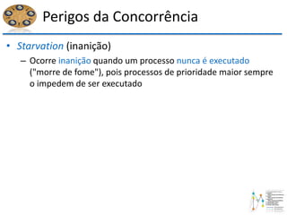 Perigos da Concorrência
• Starvation (inanição)
– Ocorre inanição quando um processo nunca é executado
("morre de fome"), pois processos de prioridade maior sempre
o impedem de ser executado
 
