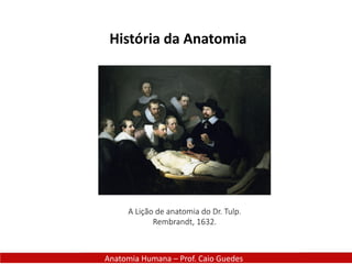 História da Anatomia
Anatomia Humana – Prof. Caio Guedes
A Lição de anatomia do Dr. Tulp.
Rembrandt, 1632.
 