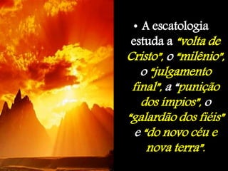 • A escatologia
estuda a “volta de
Cristo”, o “milênio”,
o “julgamento
final”, a “punição
dos ímpios”, o
“galardão dos fiéis”
e “do novo céu e
nova terra”.
 
