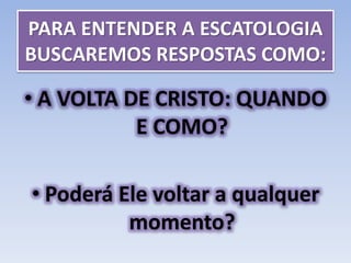 PARA ENTENDER A ESCATOLOGIA
BUSCAREMOS RESPOSTAS COMO:
• A VOLTA DE CRISTO: QUANDO
E COMO?
• Poderá Ele voltar a qualquer
momento?
 